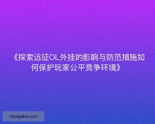 《探索远征OL外挂的影响与防范措施如何保护玩家公平竞争环境》