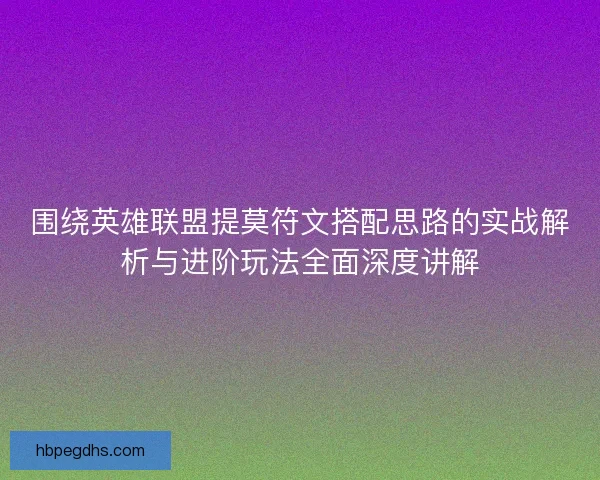 围绕英雄联盟提莫符文搭配思路的实战解析与进阶玩法全面深度讲解