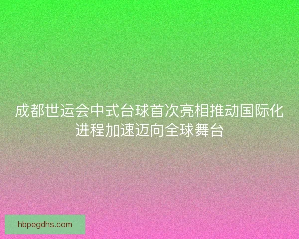 成都世运会中式台球首次亮相推动国际化进程加速迈向全球舞台