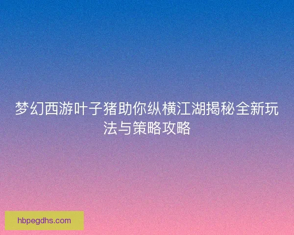 梦幻西游叶子猪助你纵横江湖揭秘全新玩法与策略攻略