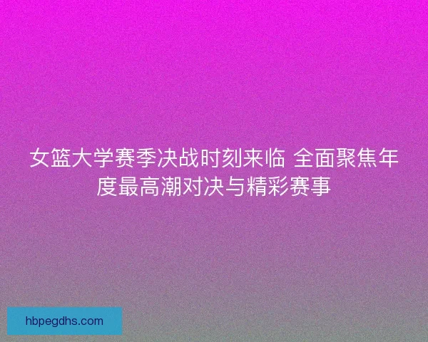 女篮大学赛季决战时刻来临 全面聚焦年度最高潮对决与精彩赛事