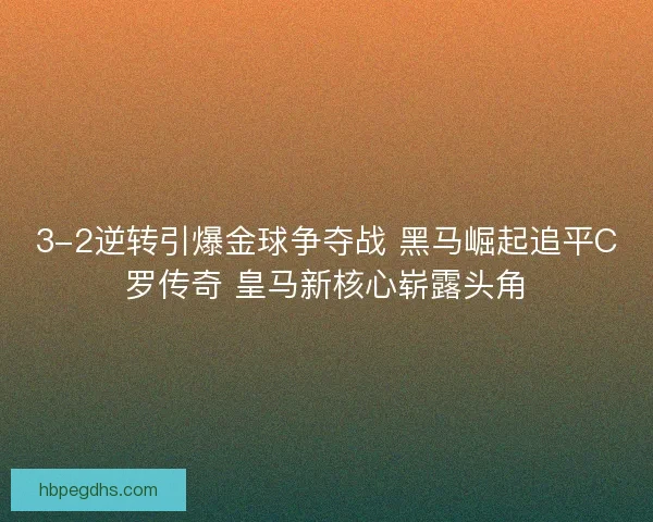 3-2逆转引爆金球争夺战 黑马崛起追平C罗传奇 皇马新核心崭露头角